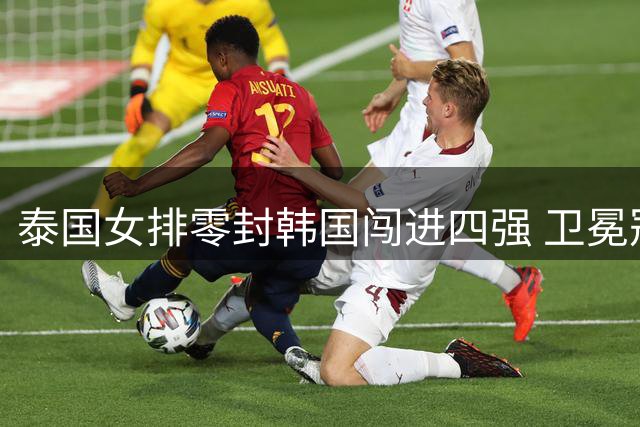 泰国女排零封韩国闯进四强 卫冕冠军展现强劲统治力